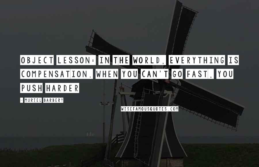 Muriel Barbery Quotes: Object lesson: in the world, everything is compensation. When you can't go fast, you push harder