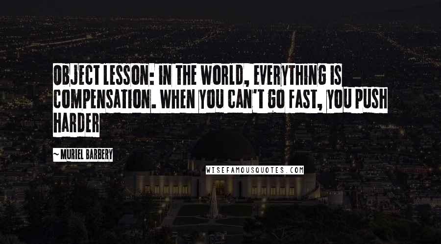 Muriel Barbery Quotes: Object lesson: in the world, everything is compensation. When you can't go fast, you push harder