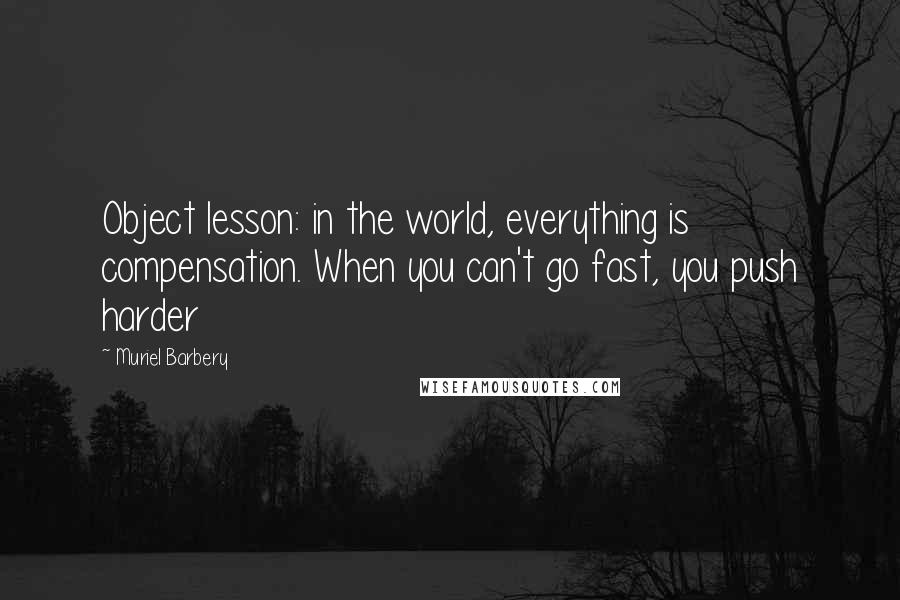 Muriel Barbery Quotes: Object lesson: in the world, everything is compensation. When you can't go fast, you push harder