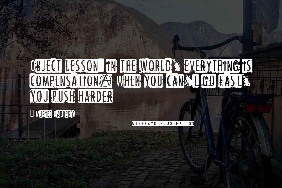 Muriel Barbery Quotes: Object lesson: in the world, everything is compensation. When you can't go fast, you push harder