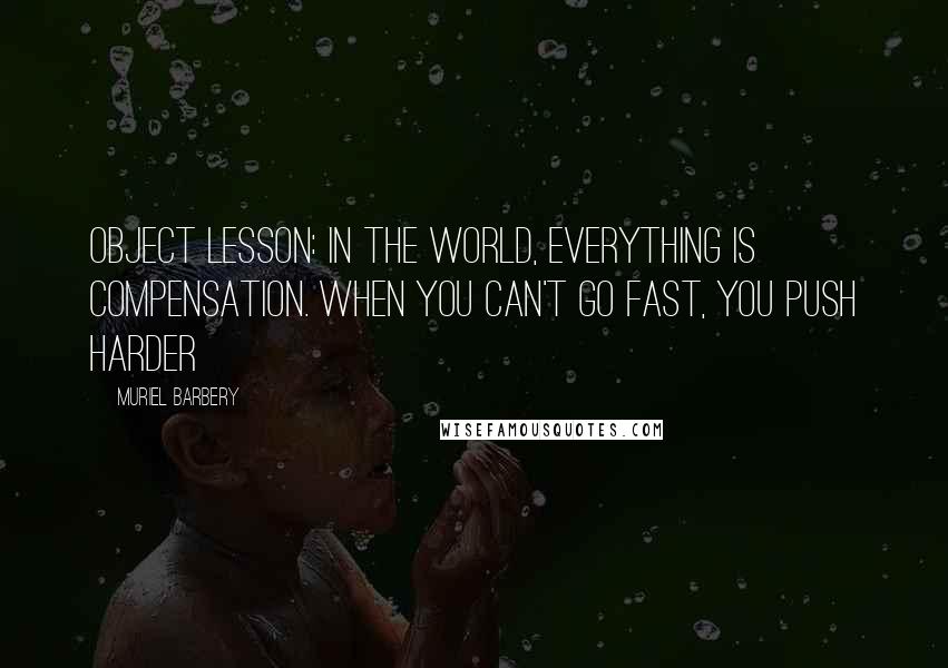 Muriel Barbery Quotes: Object lesson: in the world, everything is compensation. When you can't go fast, you push harder