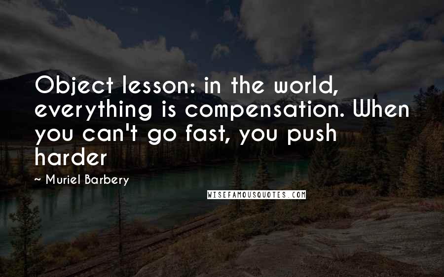 Muriel Barbery Quotes: Object lesson: in the world, everything is compensation. When you can't go fast, you push harder