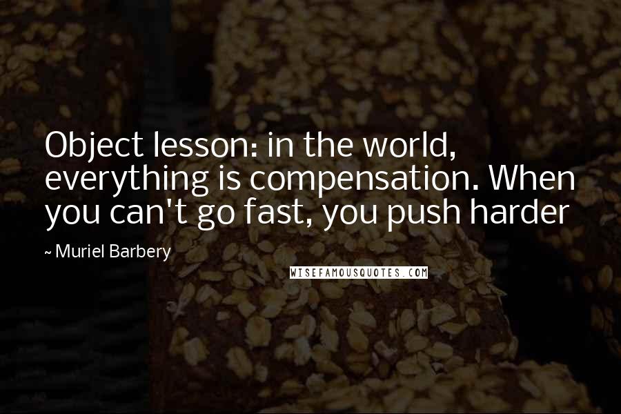 Muriel Barbery Quotes: Object lesson: in the world, everything is compensation. When you can't go fast, you push harder