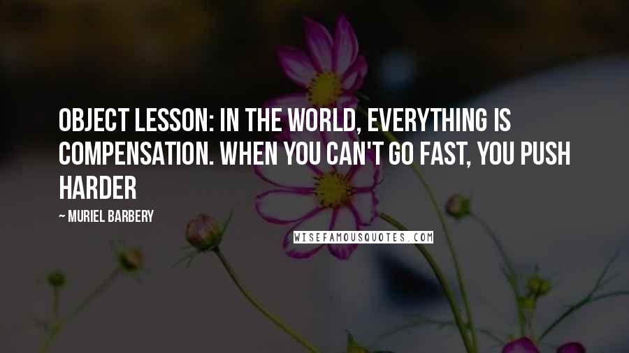 Muriel Barbery Quotes: Object lesson: in the world, everything is compensation. When you can't go fast, you push harder