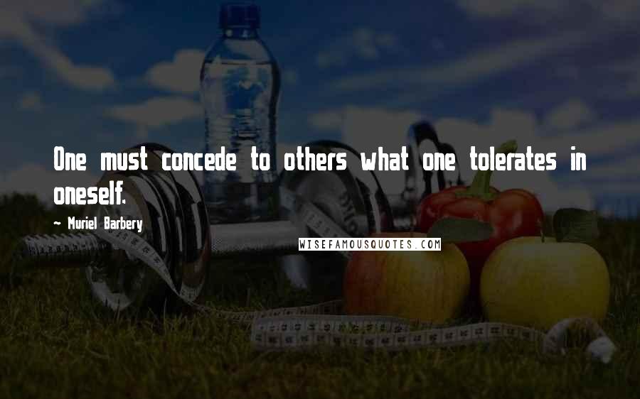 Muriel Barbery Quotes: One must concede to others what one tolerates in oneself.