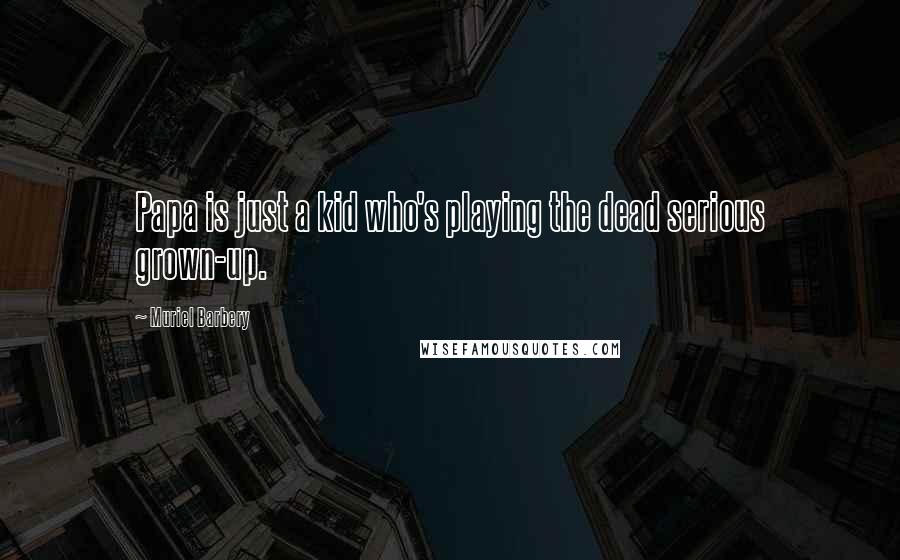 Muriel Barbery Quotes: Papa is just a kid who's playing the dead serious grown-up.