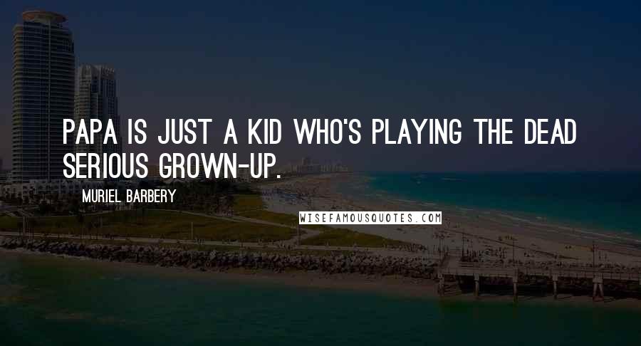 Muriel Barbery Quotes: Papa is just a kid who's playing the dead serious grown-up.