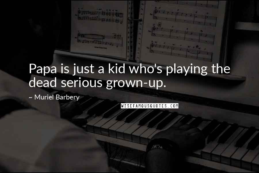 Muriel Barbery Quotes: Papa is just a kid who's playing the dead serious grown-up.