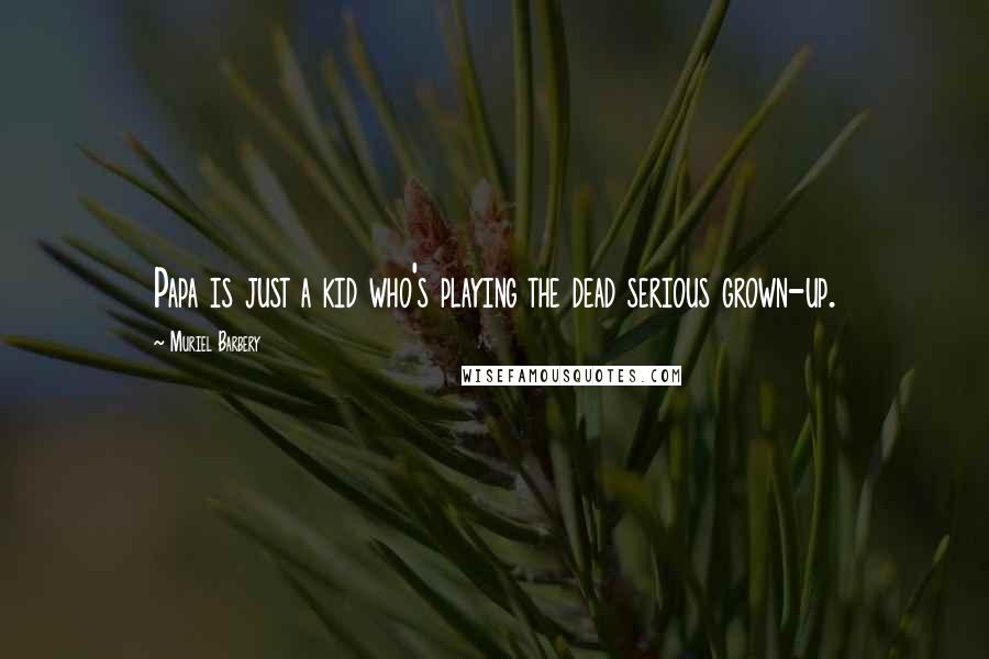 Muriel Barbery Quotes: Papa is just a kid who's playing the dead serious grown-up.