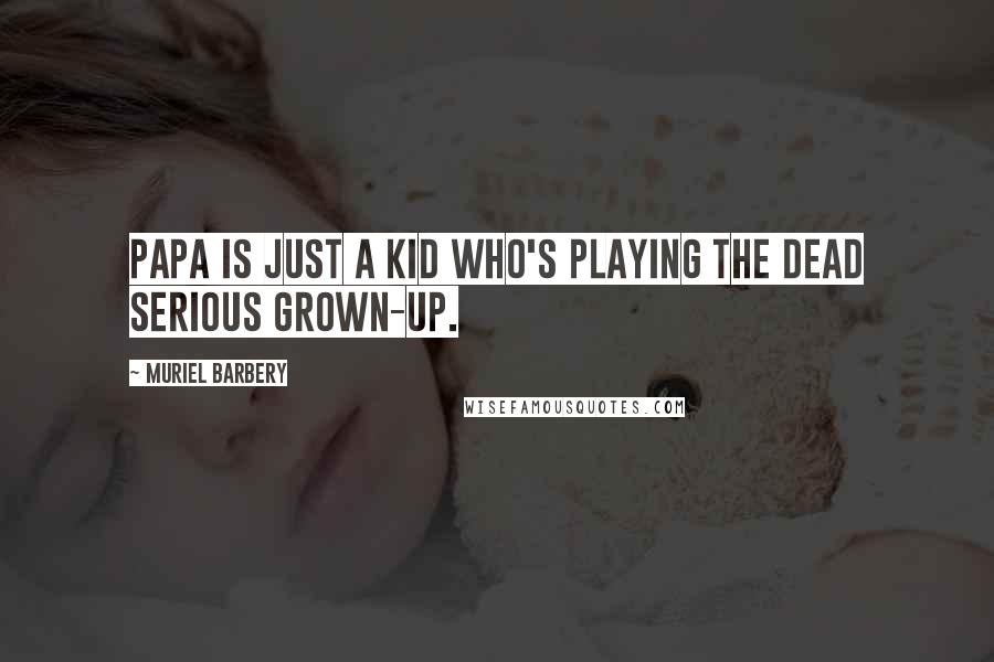 Muriel Barbery Quotes: Papa is just a kid who's playing the dead serious grown-up.