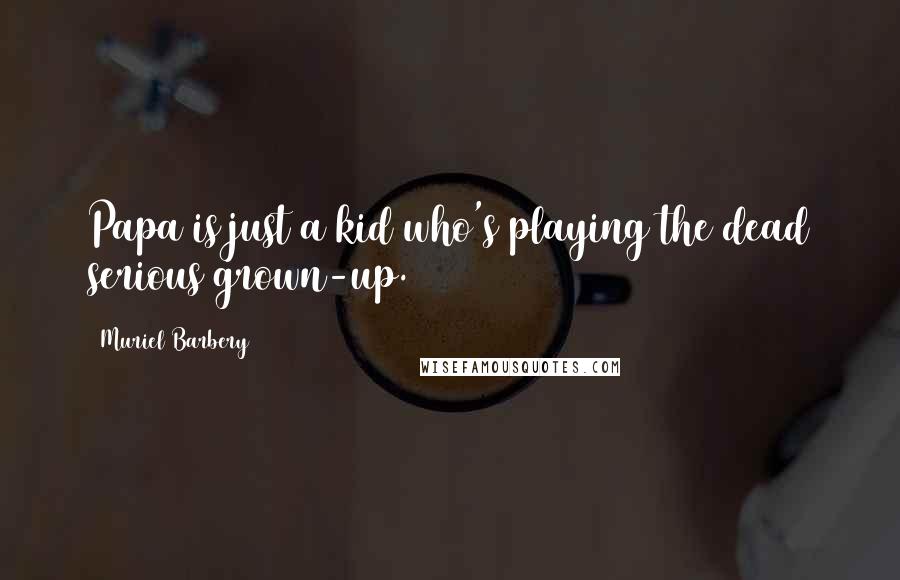 Muriel Barbery Quotes: Papa is just a kid who's playing the dead serious grown-up.