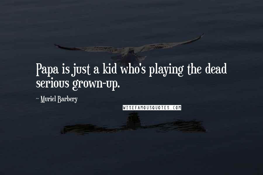 Muriel Barbery Quotes: Papa is just a kid who's playing the dead serious grown-up.