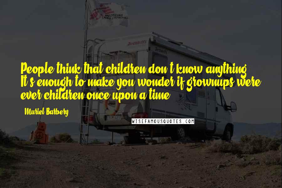 Muriel Barbery Quotes: People think that children don't know anything. It's enough to make you wonder if grownups were ever children once upon a time.