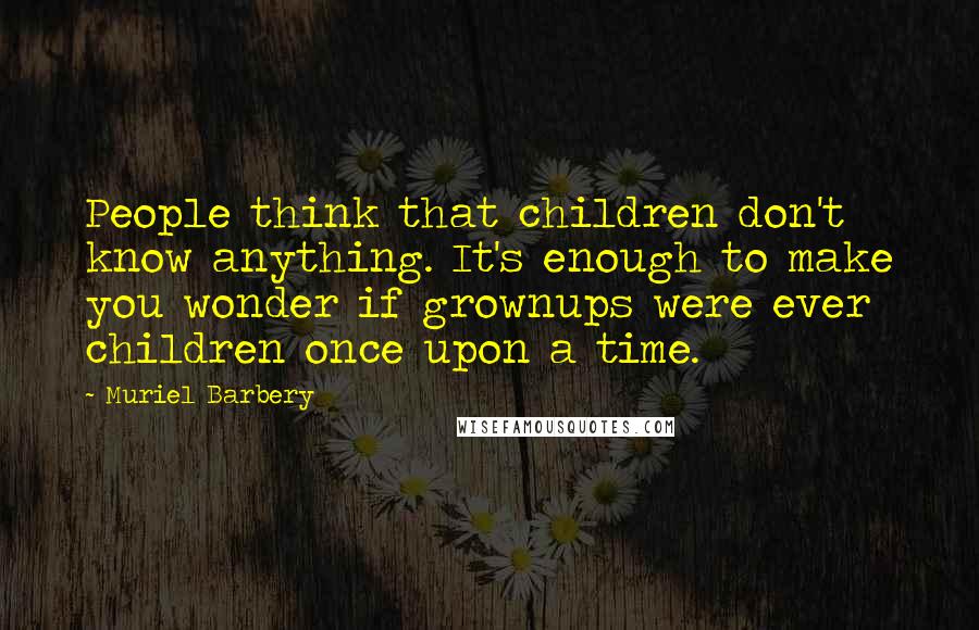 Muriel Barbery Quotes: People think that children don't know anything. It's enough to make you wonder if grownups were ever children once upon a time.