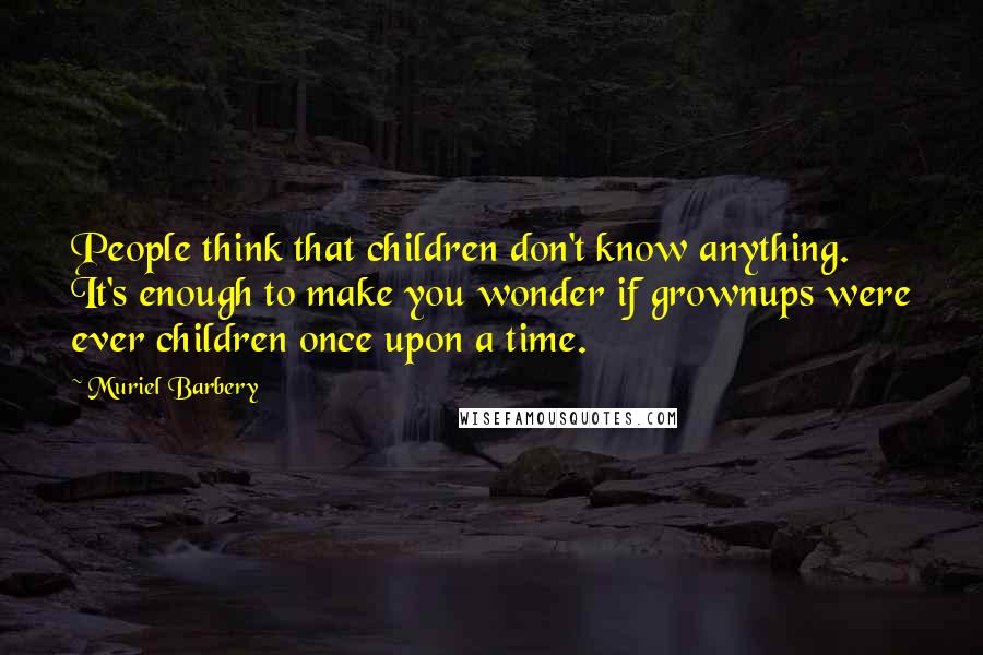 Muriel Barbery Quotes: People think that children don't know anything. It's enough to make you wonder if grownups were ever children once upon a time.