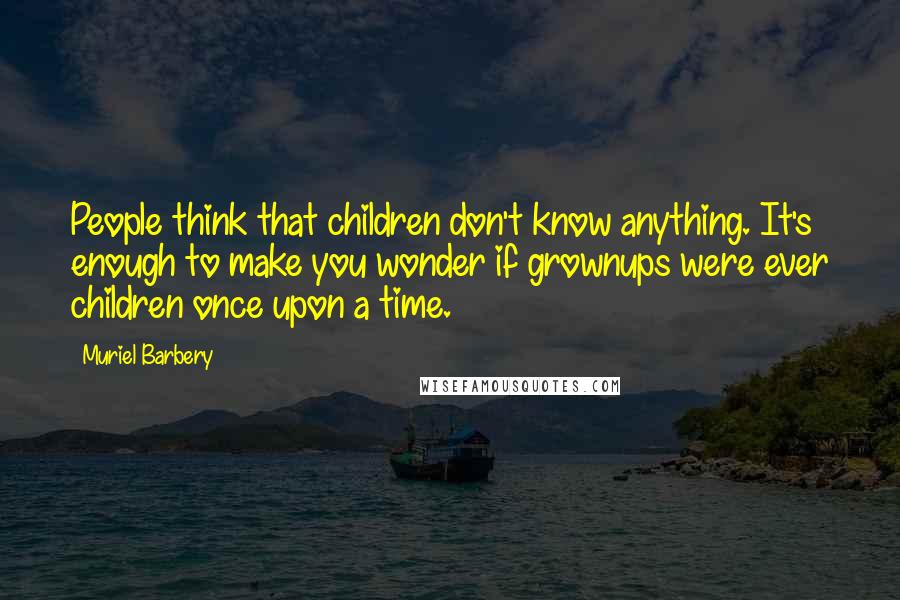 Muriel Barbery Quotes: People think that children don't know anything. It's enough to make you wonder if grownups were ever children once upon a time.