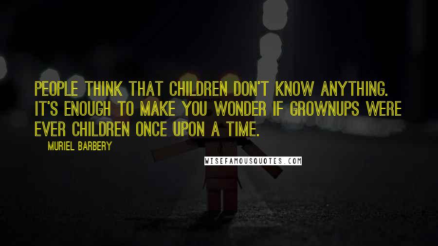 Muriel Barbery Quotes: People think that children don't know anything. It's enough to make you wonder if grownups were ever children once upon a time.