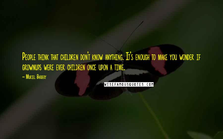 Muriel Barbery Quotes: People think that children don't know anything. It's enough to make you wonder if grownups were ever children once upon a time.