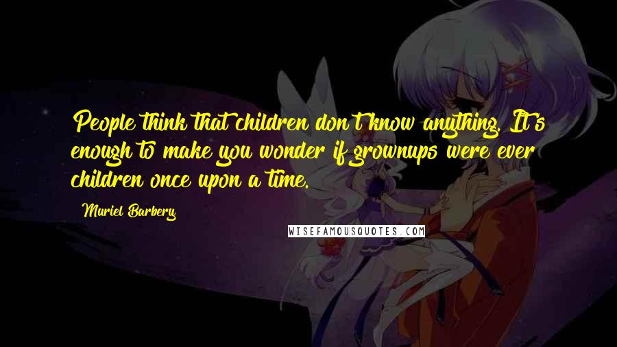 Muriel Barbery Quotes: People think that children don't know anything. It's enough to make you wonder if grownups were ever children once upon a time.