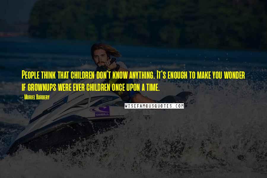 Muriel Barbery Quotes: People think that children don't know anything. It's enough to make you wonder if grownups were ever children once upon a time.