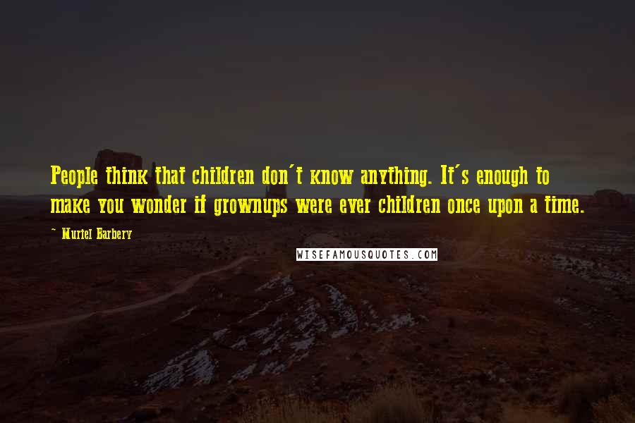Muriel Barbery Quotes: People think that children don't know anything. It's enough to make you wonder if grownups were ever children once upon a time.