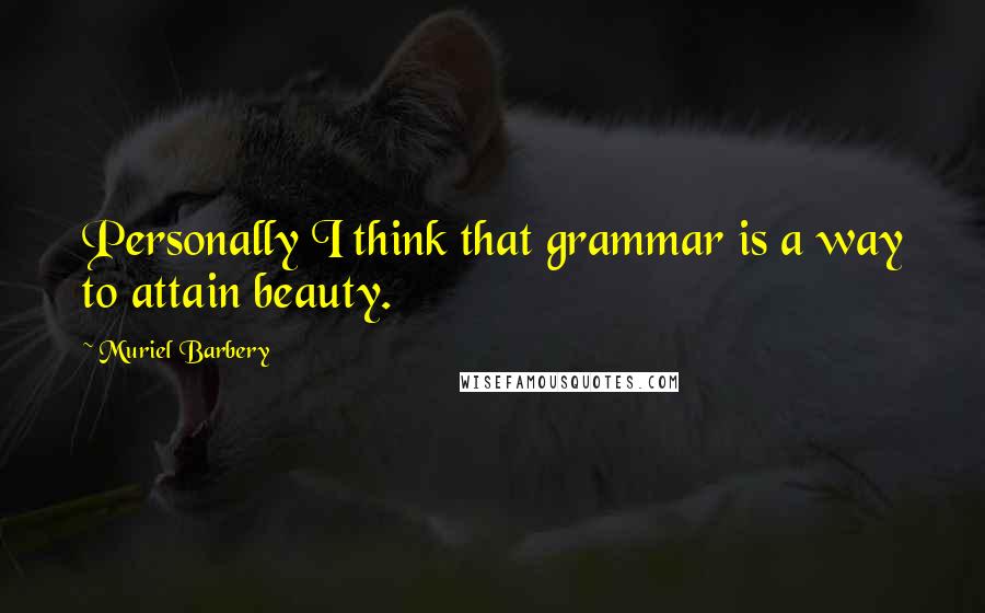 Muriel Barbery Quotes: Personally I think that grammar is a way to attain beauty.