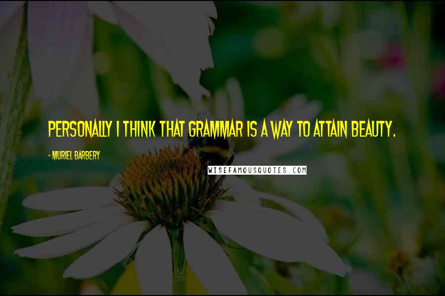 Muriel Barbery Quotes: Personally I think that grammar is a way to attain beauty.