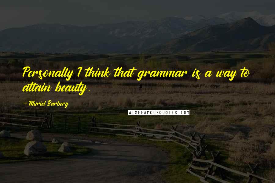 Muriel Barbery Quotes: Personally I think that grammar is a way to attain beauty.