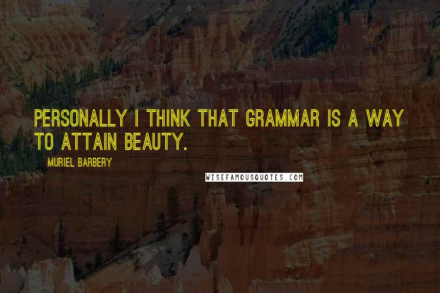 Muriel Barbery Quotes: Personally I think that grammar is a way to attain beauty.