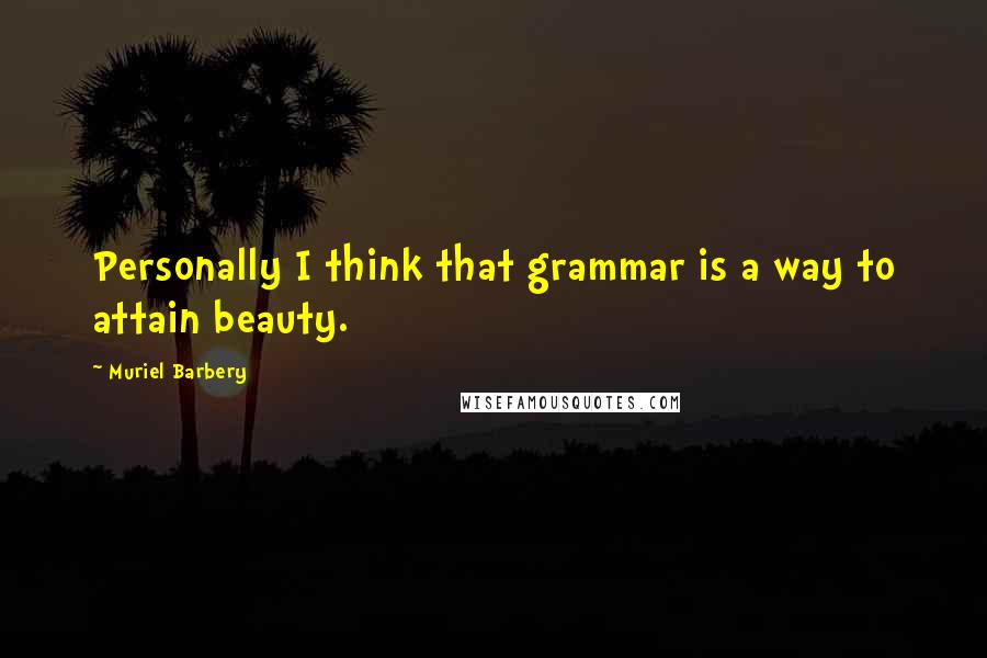 Muriel Barbery Quotes: Personally I think that grammar is a way to attain beauty.