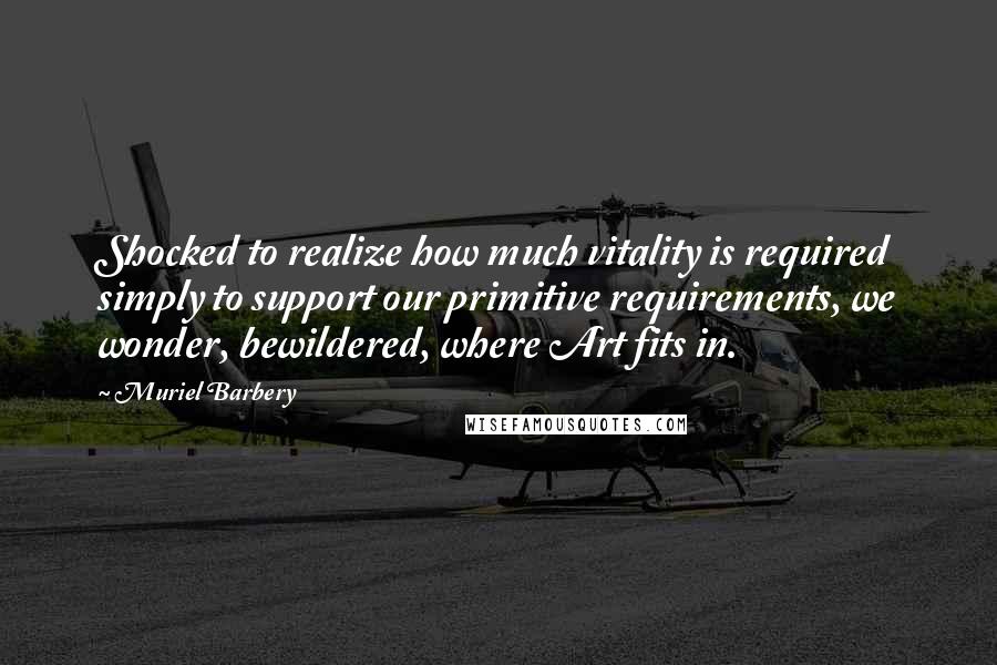 Muriel Barbery Quotes: Shocked to realize how much vitality is required simply to support our primitive requirements, we wonder, bewildered, where Art fits in.
