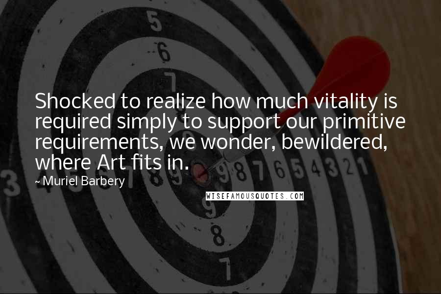 Muriel Barbery Quotes: Shocked to realize how much vitality is required simply to support our primitive requirements, we wonder, bewildered, where Art fits in.
