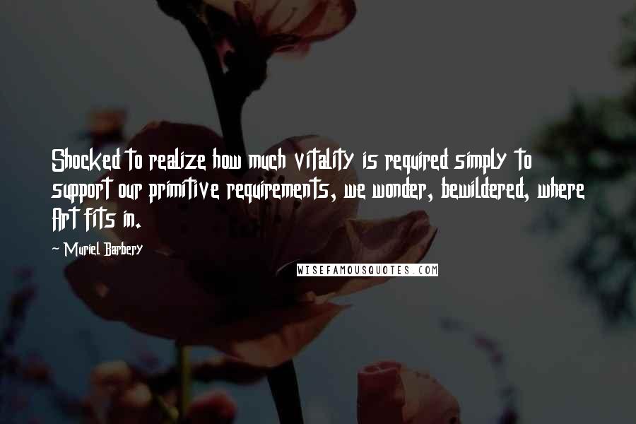 Muriel Barbery Quotes: Shocked to realize how much vitality is required simply to support our primitive requirements, we wonder, bewildered, where Art fits in.