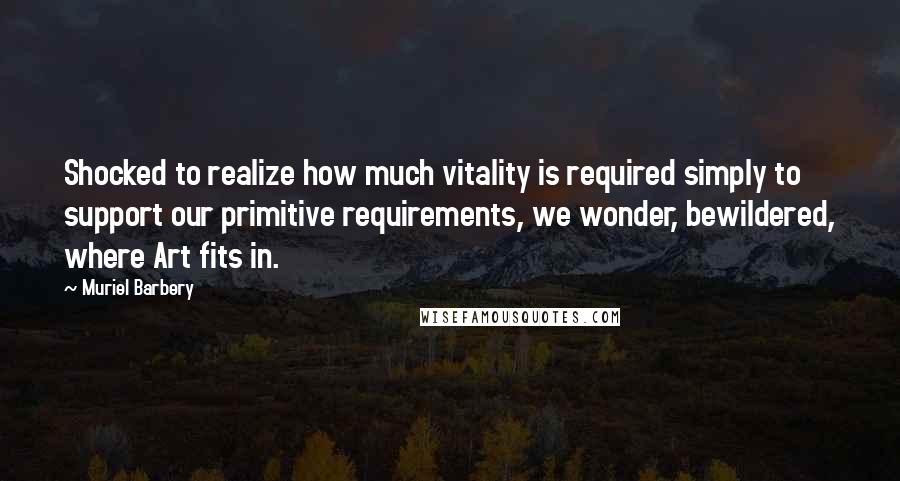 Muriel Barbery Quotes: Shocked to realize how much vitality is required simply to support our primitive requirements, we wonder, bewildered, where Art fits in.