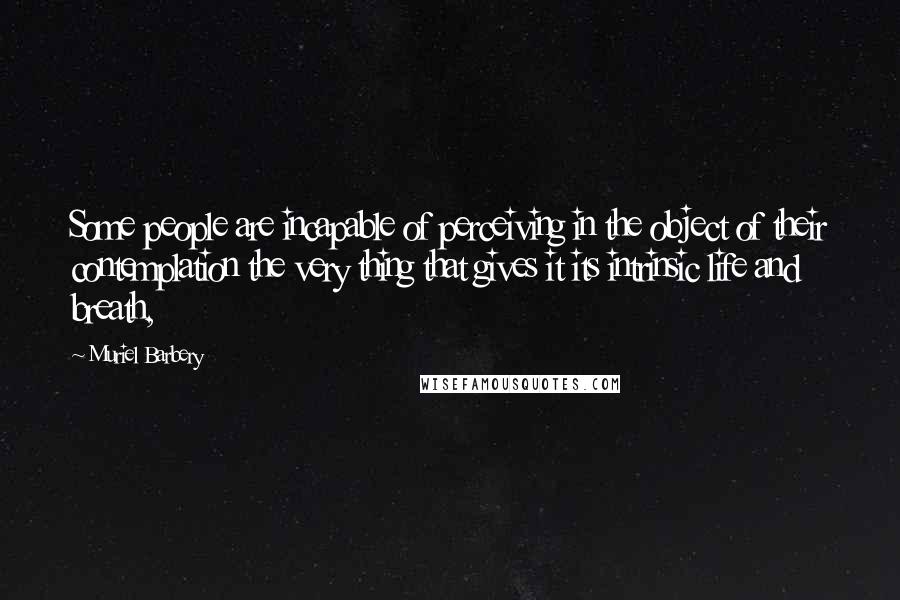 Muriel Barbery Quotes: Some people are incapable of perceiving in the object of their contemplation the very thing that gives it its intrinsic life and breath,