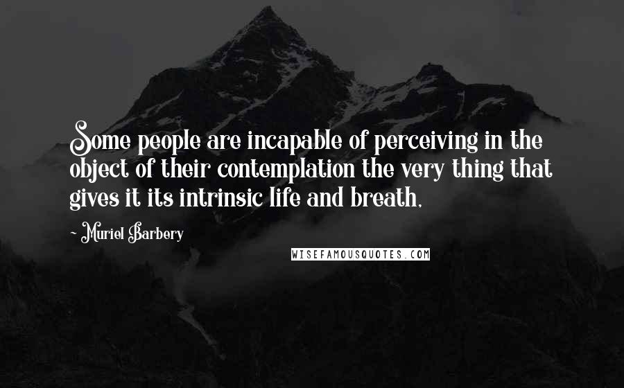 Muriel Barbery Quotes: Some people are incapable of perceiving in the object of their contemplation the very thing that gives it its intrinsic life and breath,