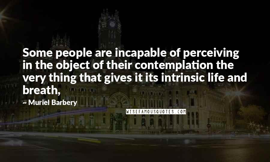 Muriel Barbery Quotes: Some people are incapable of perceiving in the object of their contemplation the very thing that gives it its intrinsic life and breath,