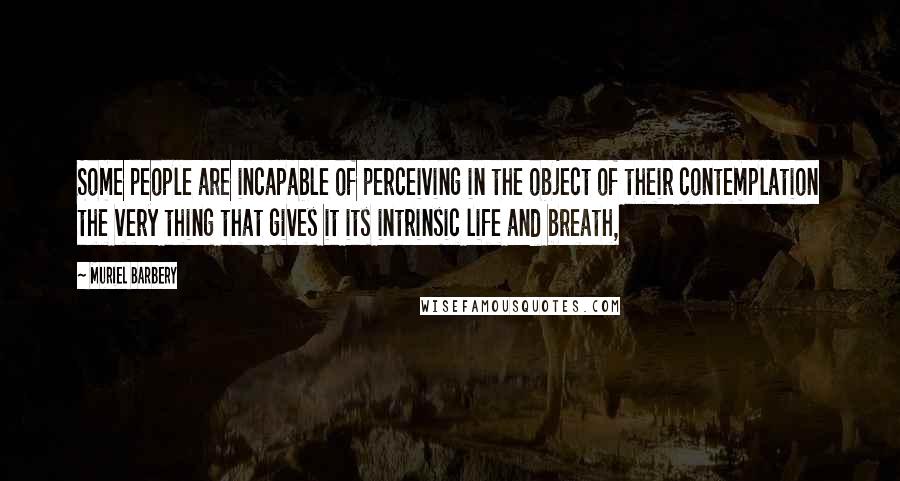 Muriel Barbery Quotes: Some people are incapable of perceiving in the object of their contemplation the very thing that gives it its intrinsic life and breath,