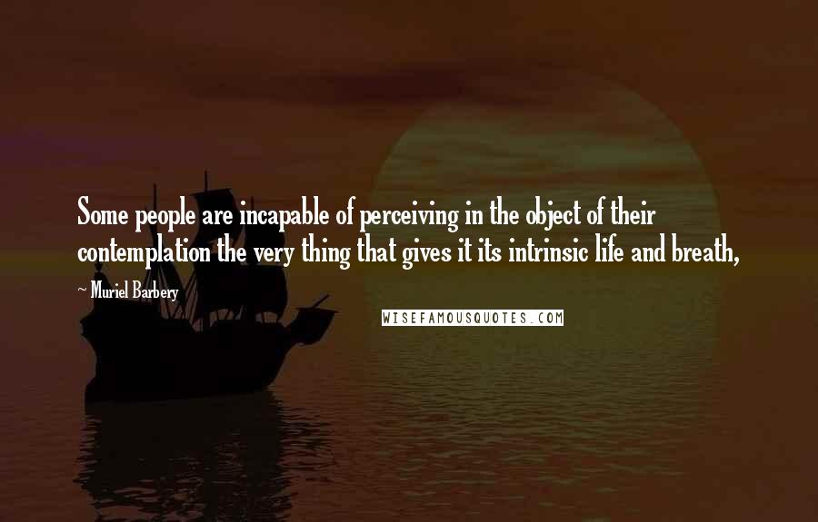 Muriel Barbery Quotes: Some people are incapable of perceiving in the object of their contemplation the very thing that gives it its intrinsic life and breath,