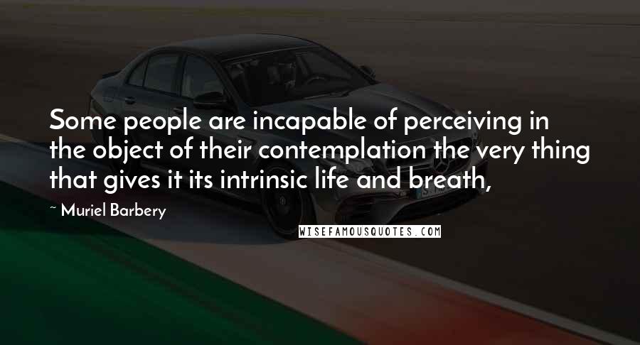Muriel Barbery Quotes: Some people are incapable of perceiving in the object of their contemplation the very thing that gives it its intrinsic life and breath,