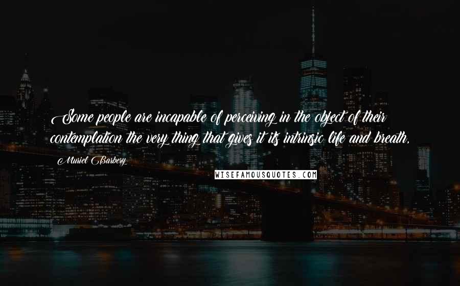 Muriel Barbery Quotes: Some people are incapable of perceiving in the object of their contemplation the very thing that gives it its intrinsic life and breath,