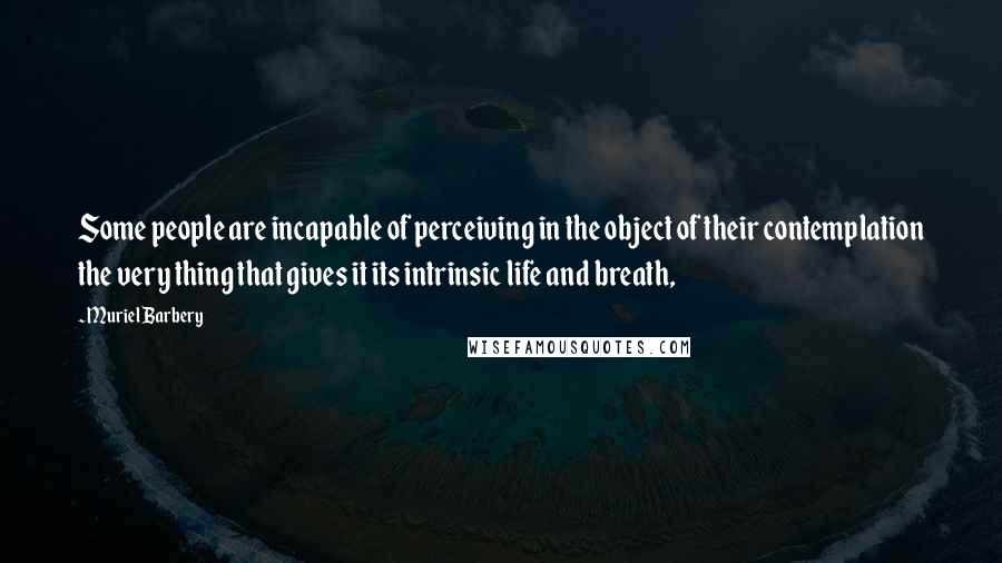 Muriel Barbery Quotes: Some people are incapable of perceiving in the object of their contemplation the very thing that gives it its intrinsic life and breath,