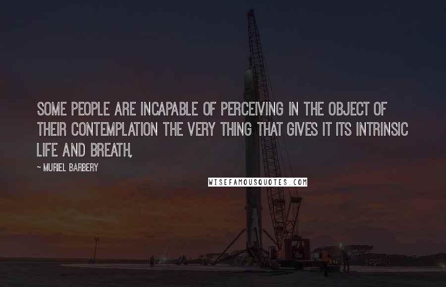 Muriel Barbery Quotes: Some people are incapable of perceiving in the object of their contemplation the very thing that gives it its intrinsic life and breath,
