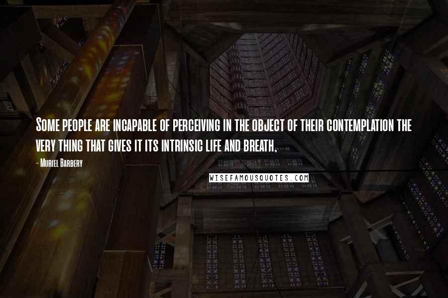 Muriel Barbery Quotes: Some people are incapable of perceiving in the object of their contemplation the very thing that gives it its intrinsic life and breath,