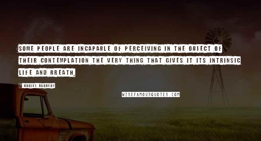 Muriel Barbery Quotes: Some people are incapable of perceiving in the object of their contemplation the very thing that gives it its intrinsic life and breath,