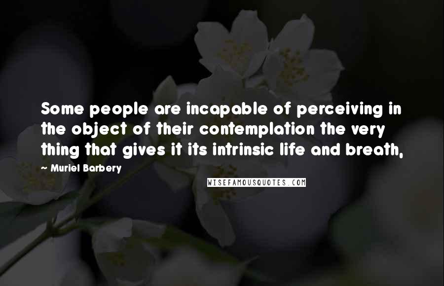 Muriel Barbery Quotes: Some people are incapable of perceiving in the object of their contemplation the very thing that gives it its intrinsic life and breath,
