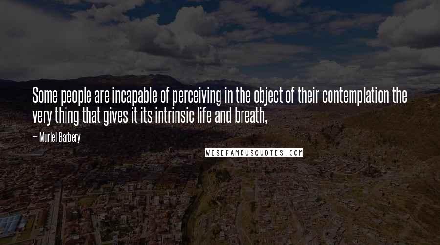 Muriel Barbery Quotes: Some people are incapable of perceiving in the object of their contemplation the very thing that gives it its intrinsic life and breath,