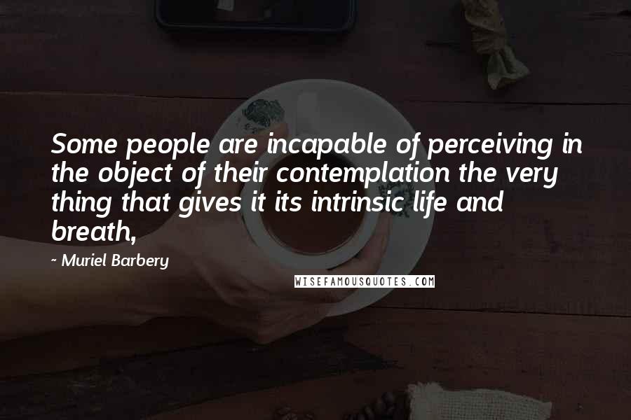 Muriel Barbery Quotes: Some people are incapable of perceiving in the object of their contemplation the very thing that gives it its intrinsic life and breath,