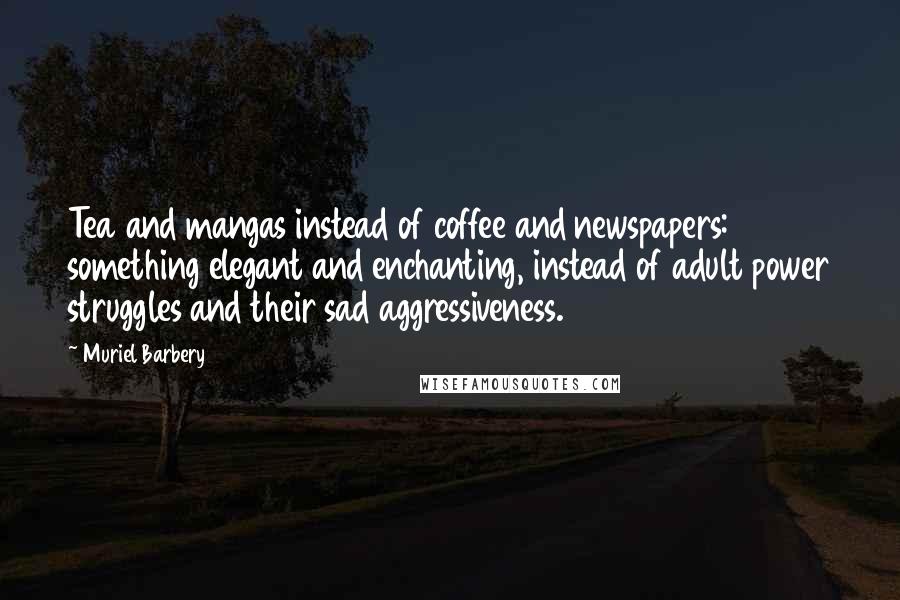 Muriel Barbery Quotes: Tea and mangas instead of coffee and newspapers: something elegant and enchanting, instead of adult power struggles and their sad aggressiveness.