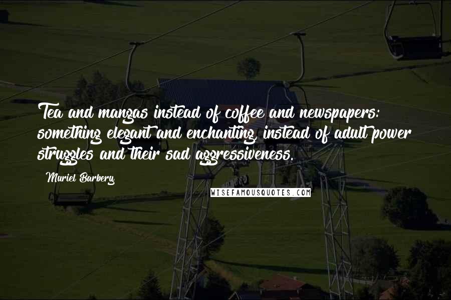 Muriel Barbery Quotes: Tea and mangas instead of coffee and newspapers: something elegant and enchanting, instead of adult power struggles and their sad aggressiveness.